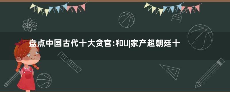 盘点中国古代十大贪官:和�|家产超朝廷十年收入